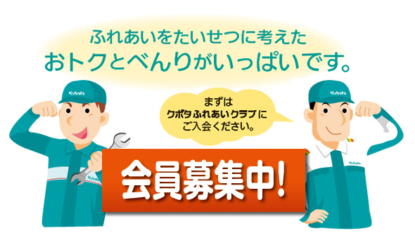 ふれあいをたいせつに考えたおトクとべんりがいっぱいです。
【会員募集中！】
まずはクボタふれあいクラブにご入会ください。