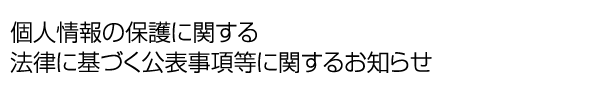 個人情報の保護に関する法律に基づく公表事項等に関するお知らせ