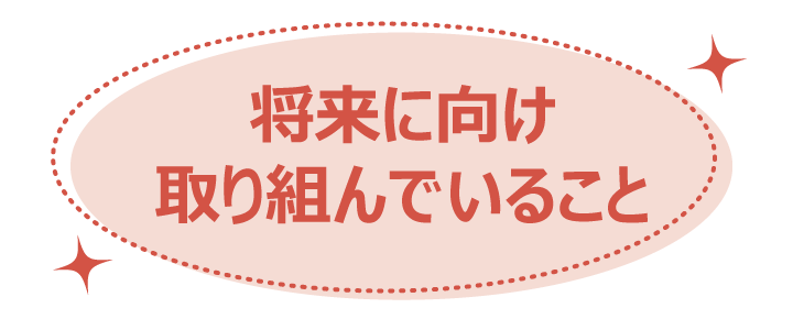 将来に向け今取り組んでいること